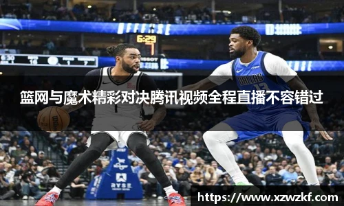 篮网与魔术精彩对决腾讯视频全程直播不容错过