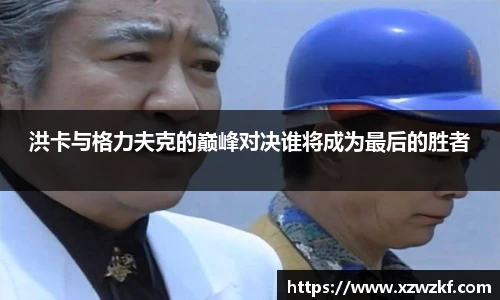 洪卡与格力夫克的巅峰对决谁将成为最后的胜者