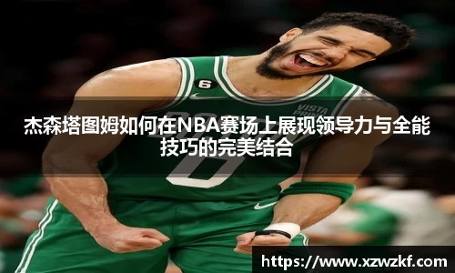 杰森塔图姆如何在NBA赛场上展现领导力与全能技巧的完美结合