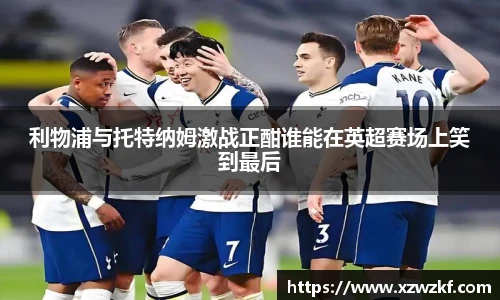 利物浦与托特纳姆激战正酣谁能在英超赛场上笑到最后