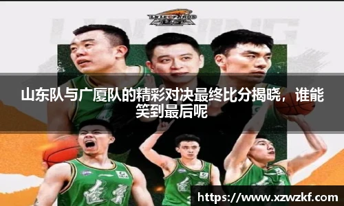 山东队与广厦队的精彩对决最终比分揭晓，谁能笑到最后呢